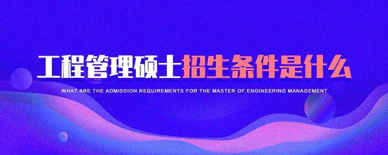 工程管理碩士招生條件是什么 工程管理碩士招生條件是什么
