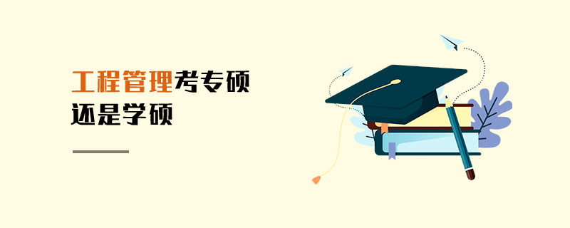工程管理考專碩還是學(xué)碩