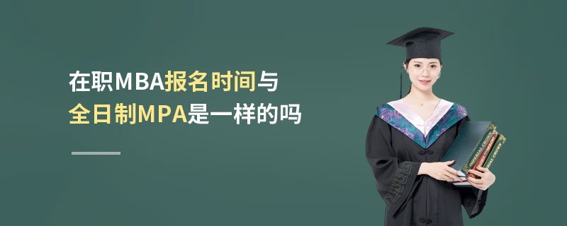 在職MBA報名時間與全日制MPA是一樣的嗎
