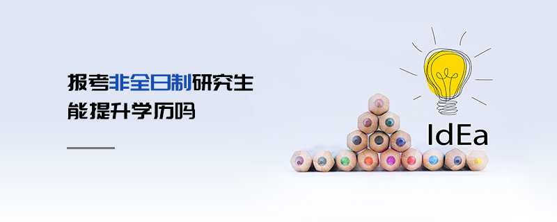 報考非全日制研究生能提升學歷嗎 報考非全日制研究生能提升學歷嗎