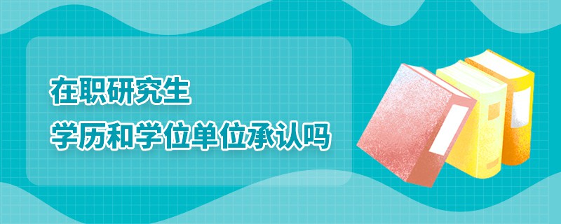 在職研究生學歷和學位單位承認嗎