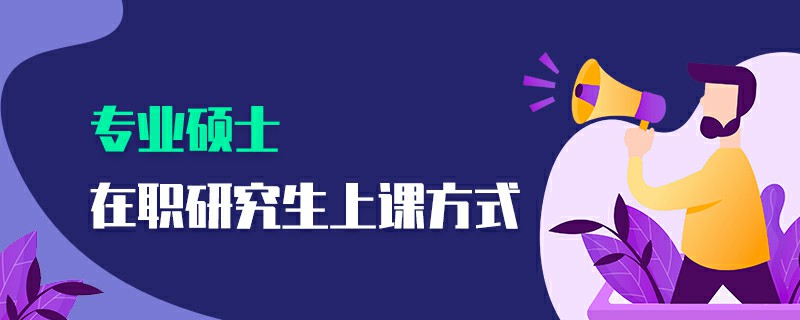 專業(yè)碩士在職研究生上課方式