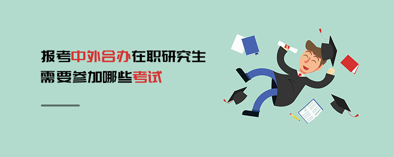 報考中外合辦在職研究生需要參加哪些考試 報考中外合辦在職研究生需要參加哪些考試