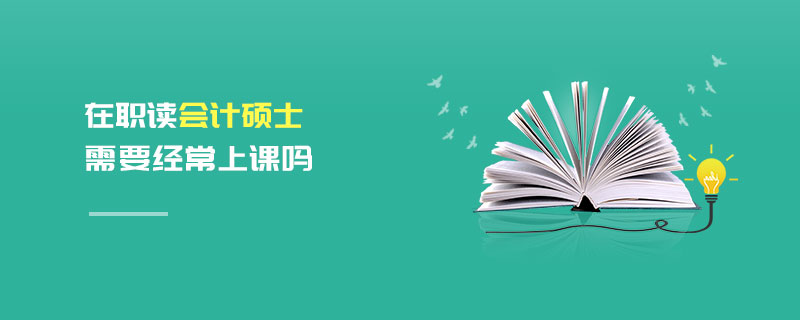 在職讀會計碩士需要經常上課嗎 在職讀會計碩士需要經常上課嗎