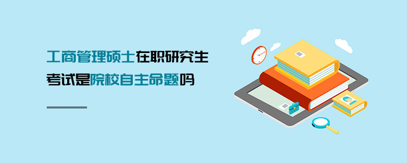 工商管理碩士在職研究生考試是院校自主命題嗎