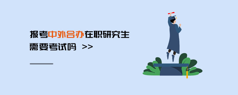 報考中外合辦在職研究生需要考試嗎 報考中外合辦在職研究生需要考試嗎