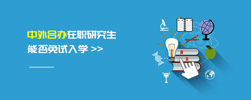 中外合辦在職研究生能否免試入學 中外合辦在職研究生能否免試入學