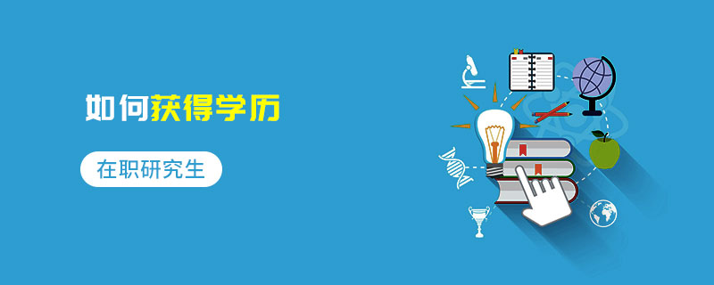 在職研究生如何獲得學歷 在職研究生如何獲得學歷