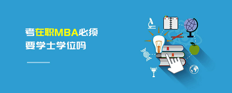 考在職MBA必須要學士學位嗎 考在職MBA必須要學士學位嗎