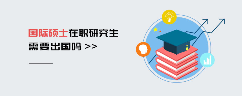 國際碩士在職研究生需要出國嗎 國際碩士在職研究生需要出國嗎