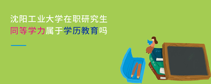 沈陽(yáng)工業(yè)大學(xué)在職研究生同等學(xué)力屬于學(xué)歷教育嗎