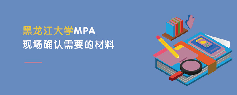 黑龍江大學(xué)MPA現(xiàn)場確認(rèn)需要的材料 黑龍江大學(xué)MPA現(xiàn)場確認(rèn)需要的材料