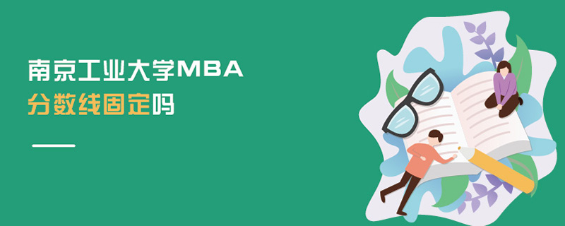 南京工業大學MBA分數線固定嗎 南京工業大學MBA分數線固定嗎