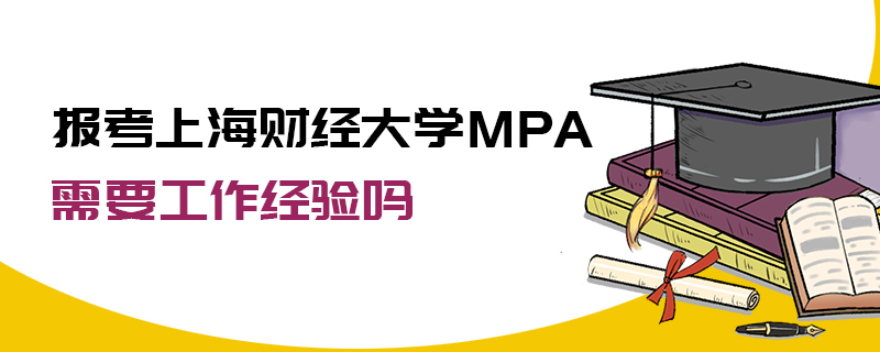 報考上海財經大學MPA需要工作經驗嗎 報考上海財經大學MPA需要工作經驗嗎