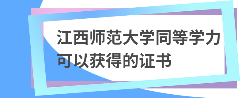 江西師范大學同等學力可以獲得的證書 江西師范大學同等學力可以獲得的證書