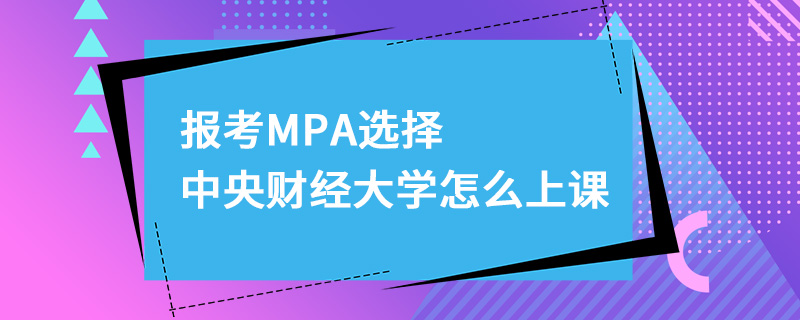 報考MPA選擇中央財經大學怎么上課 報考MPA選擇中央財經大學怎么上課