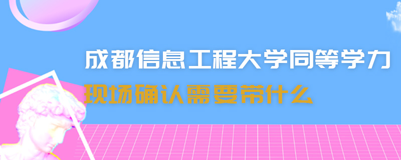 成都信息工程大學同等學力現場確認需要帶什么 成都信息工程大學同等學力現場確認需要帶什么