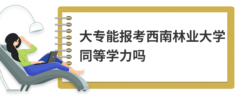 大專能報考西南林業大學同等學力嗎 大專能報考西南林業大學同等學力嗎
