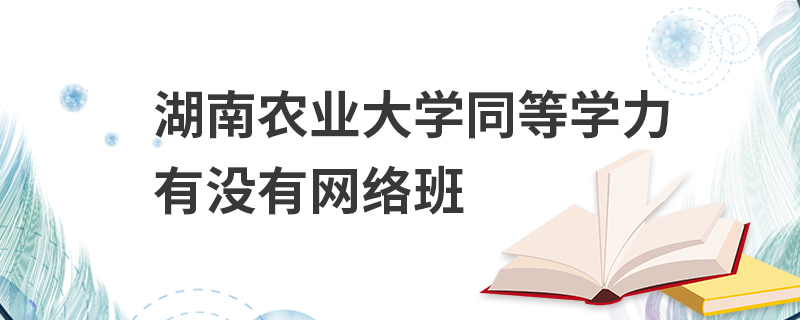湖南農(nóng)業(yè)大學(xué)同等學(xué)力有沒(méi)有網(wǎng)絡(luò)班