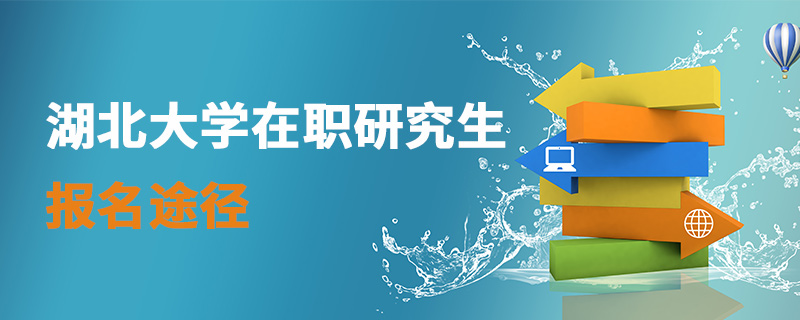 湖北大學在職研究生報名途徑 湖北大學在職研究生報名途徑