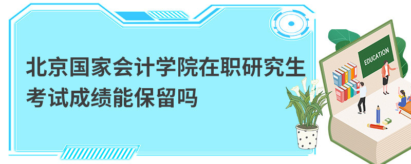 北京國家會計學院在職研究生考試成績能保留嗎
