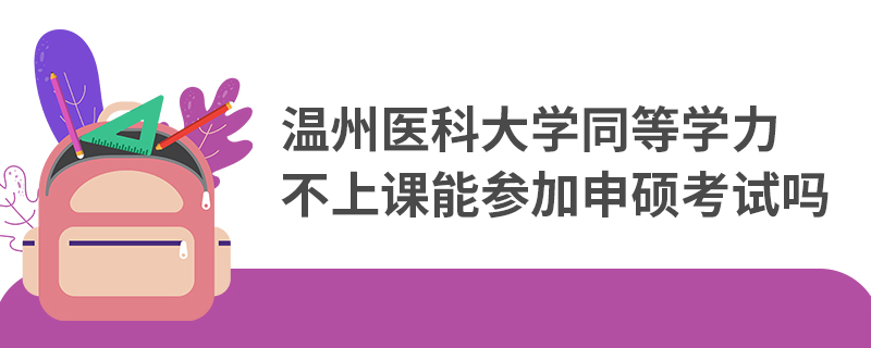 溫州醫科大學同等學力不上課能參加申碩考試嗎 溫州醫科大學同等學力不上課能參加申碩考試嗎
