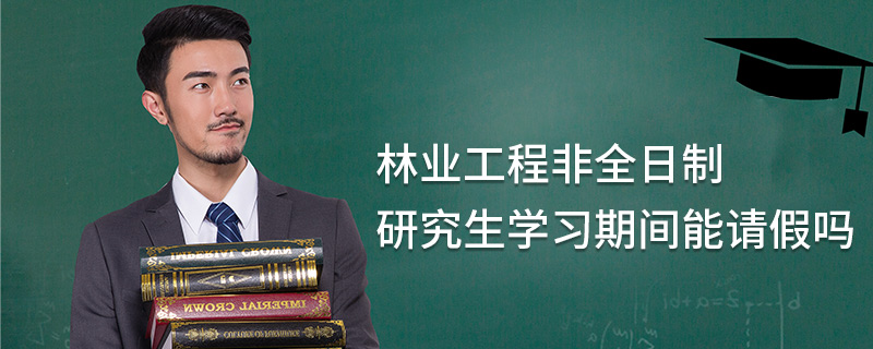 林業工程非全日制研究生學習期間能請假嗎 林業工程非全日制研究生學習期間能請假嗎