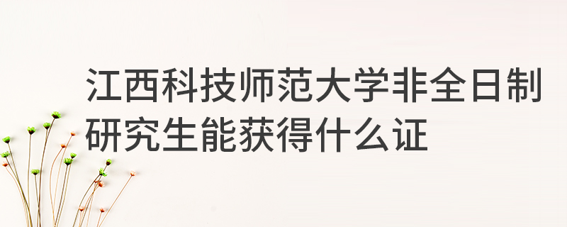 江西科技師范大學(xué)非全日制研究生能獲得什么證 江西科技師范大學(xué)非全日制研究生能獲得什么證