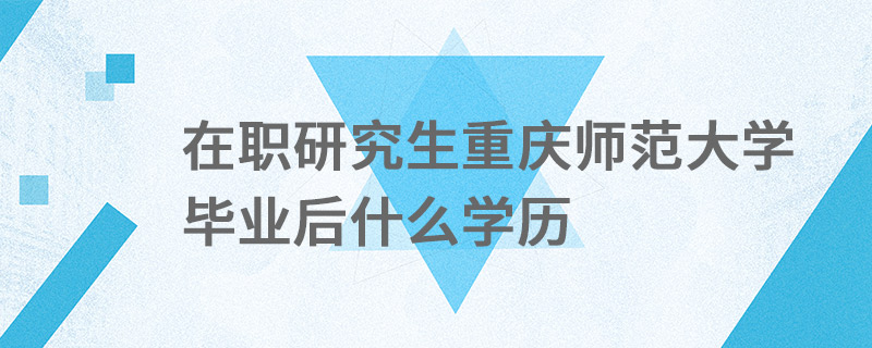 在職研究生重慶師范大學畢業后什么學歷 在職研究生重慶師范大學畢業后什么學歷