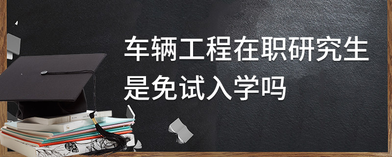車輛工程在職研究生是免試入學嗎 車輛工程在職研究生是免試入學嗎