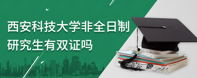 西安科技大學非全日制研究生有雙證嗎 西安科技大學非全日制研究生有雙證嗎