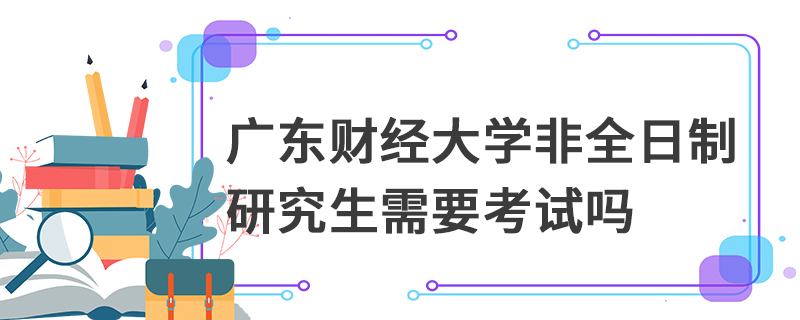 廣東財經大學非全日制研究生需要考試嗎