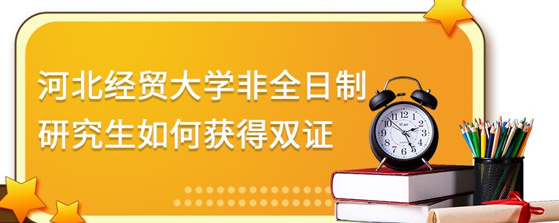 河北經貿大學非全日制研究生如何獲得雙證