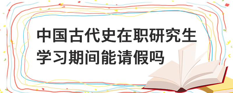 中國古代史在職研究生學習期間能請假嗎 中國古代史在職研究生學習期間能請假嗎