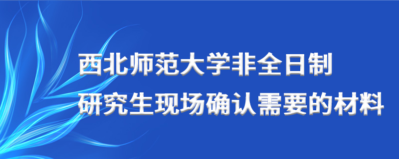 西北師范大學非全日制研究生現場確認需要的材料 西北師范大學非全日制研究生現場確認需要的材料