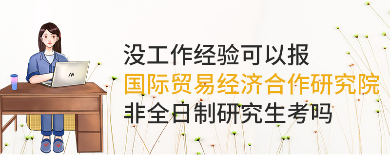 沒工作經(jīng)驗可以報國際貿易經(jīng)濟合作研究院非全日制研究生嗎