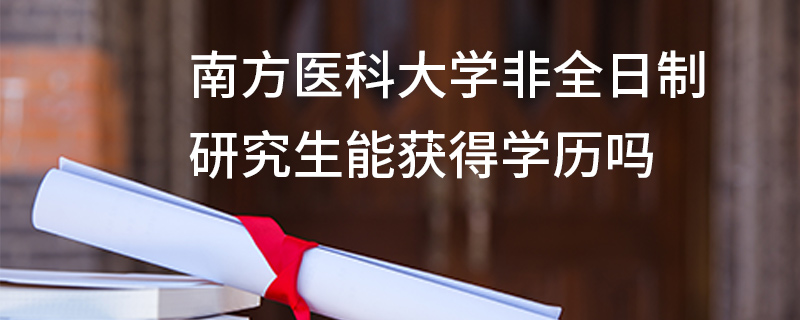 南方醫科大學非全日制研究生能獲得學歷嗎 南方醫科大學非全日制研究生能獲得學歷嗎
