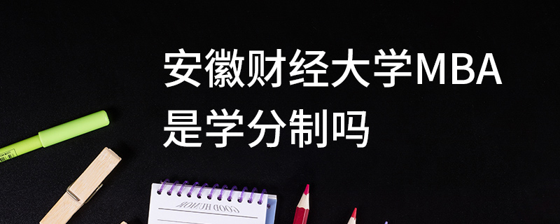 安徽財經大學MBA是學分制嗎 安徽財經大學MBA是學分制嗎