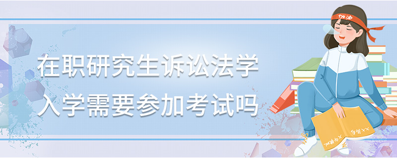 在職研究生訴訟法學(xué)入學(xué)需要參加考試嗎 在職研究生訴訟法學(xué)入學(xué)需要參加考試嗎