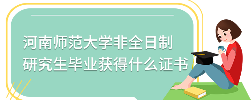 河南師范大學非全日制研究生畢業獲得什么證書 河南師范大學非全日制研究生畢業獲得什么證書