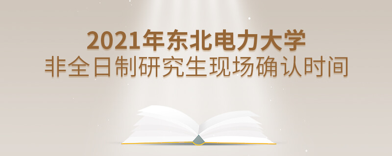 2021年東北電力大學非全日制研究生現場確認時間 2021年東北電力大學非全日制研究生現場確認時間