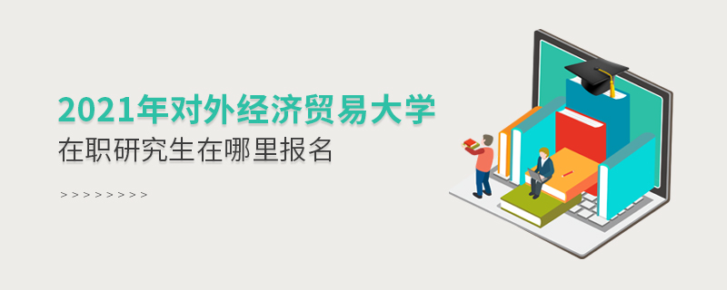 2021年對外經(jīng)濟貿(mào)易大學(xué)在職研究生在哪里報名 2021年對外經(jīng)濟貿(mào)易大學(xué)在職研究生在哪里報名