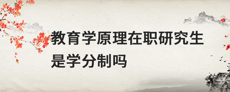 教育學原理在職研究生是學分制嗎 教育學原理在職研究生是學分制嗎