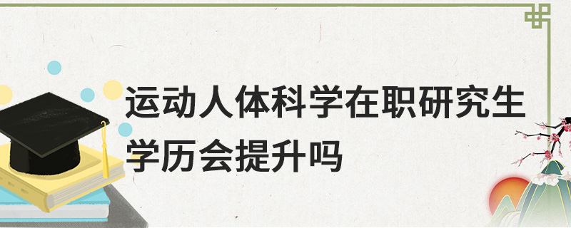 運動人體科學在職研究生學歷會提升嗎 運動人體科學在職研究生學歷會提升嗎