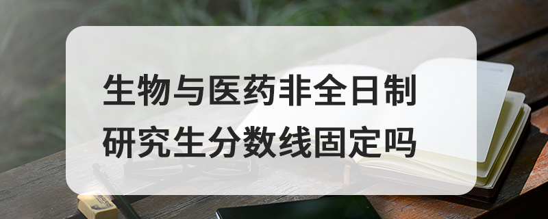 生物與醫(yī)藥非全日制研究生分?jǐn)?shù)線固定嗎 生物與醫(yī)藥非全日制研究生分?jǐn)?shù)線固定嗎