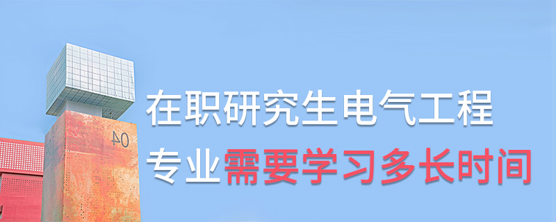 在職研究生電氣工程專業需要學習多長時間 在職研究生電氣工程專業需要學習多長時間