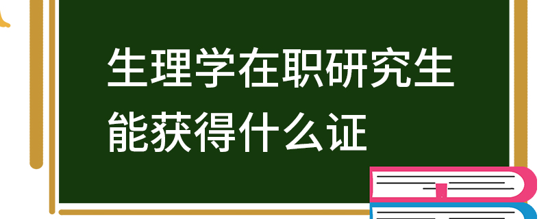 生理學在職研究生能獲得什么證 生理學在職研究生能獲得什么證