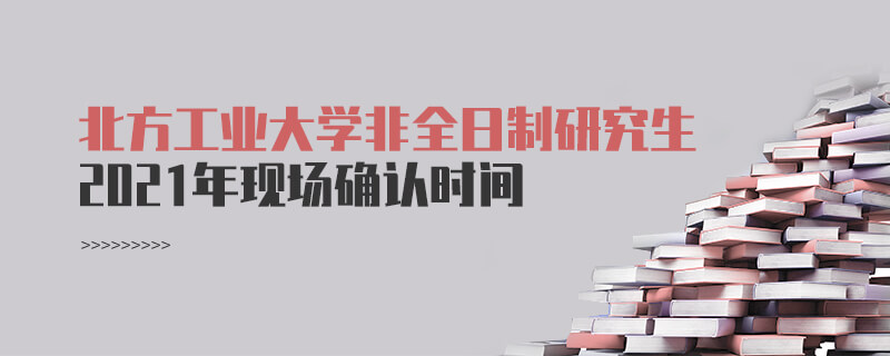 2021年北方工業(yè)大學(xué)非全日制研究生現(xiàn)場確認時間 2021年北方工業(yè)大學(xué)非全日制研究生現(xiàn)場確認時間