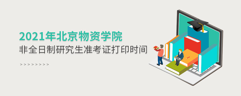 2021年北京物資學院非全日制研究生準考證打印時間 2021年北京物資學院非全日制研究生準考證打印時間
