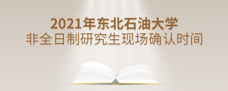 2021年東北石油大學非全日制研究生現場確認時間 2021年東北石油大學非全日制研究生現場確認時間